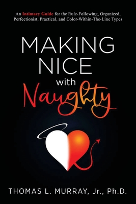 Making Nice with Naughty: An Intimacy Guide for the Rule-Following, Organized, Perfectionist, Practical, and Color-Within-The-Line Types - Thomas L. Murray