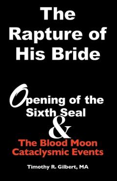 Coperta cărții 'The Rapture of His Bride: Opening of the Sixth Seal & The Blood Moon Cataclysmic Events - Timothy R. Gilbert'