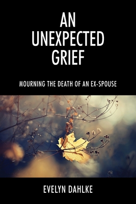 An Unexpected Grief: Mourning The Death Of An Ex-Spouse - Evelyn Dahlke