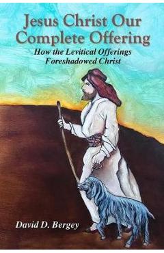 Coperta cărții 'Jesus Christ Our Complete Offering: How the Levitical Offerings Foreshadowed Christ - David D. Bergey'
