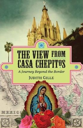 The View from Casa Chepitos: A Journey Beyond the Border - Judith L. Gille