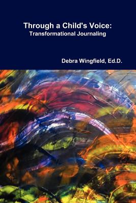 Through a Child's Voice: Transformational Journaling(TM) - Ed D. Debra Wingfield
