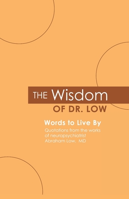 The Wisdom of Dr. Low: Words to Live By: Quotations from the works of neuropsychiatrist Abraham Low, MD - Abraham A. Low M. D.