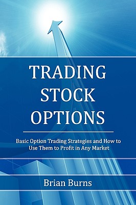 Trading Stock Options: Basic Option Trading Strategies and How to Use Them to Profit in Any Market - Brian Burns