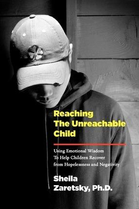 Reaching the Unreachable Child: Using Emotional Wisdom To Help Children Recover from Hopelessness and Negativity - Sheila Zaretsky
