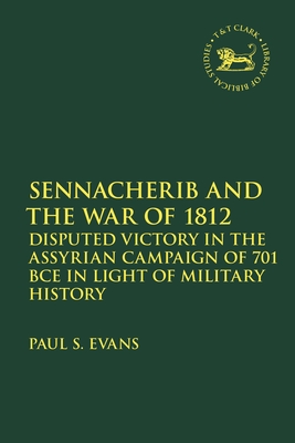 Sennacherib and the War of 1812: Disputed Victory in the Assyrian Campaign of 701 BCE in Light of Military History - Paul S. Evans