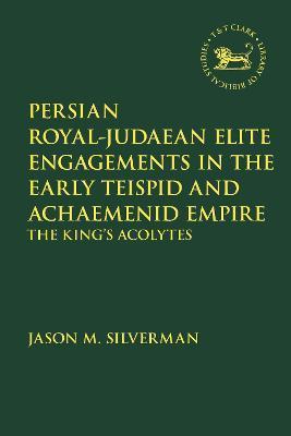 Persian Royal-Judaean Elite Engagements in the Early Teispid and Achaemenid Empire: The King's Acolytes - Jason M. Silverman