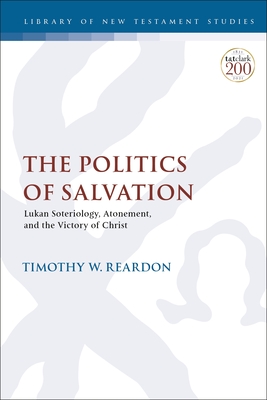 The Politics of Salvation: Lukan Soteriology, Atonement, and the Victory of Christ - Timothy W. Reardon