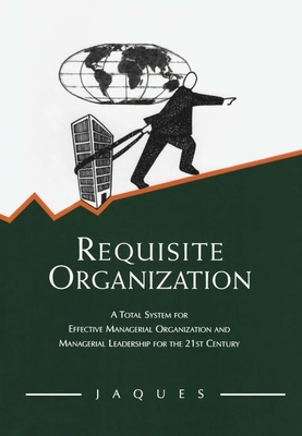 Requisite Organization: A Total System for Effective Managerial Organization and Managerial Leadership for the 21st Century - Elliott Jaques