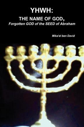 Yhwh: THE NAME OF GOD, Forgotten GOD of the SEED of Abraham - Mika'el Ben David