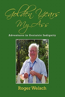 Golden Years My Ass: Adventures in Geriatric Indignity - Roger Welsch