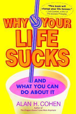 Why Your Life Sucks: And What You Can Do about It - Alan Cohen