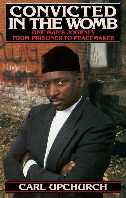 Convicted in the Womb: One Man's Journey from Prisoner to Peacemaker - Carl Upchurch