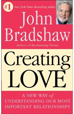 Creating Love: A New Way of Understanding Our Most Important Relationships - John Bradshaw