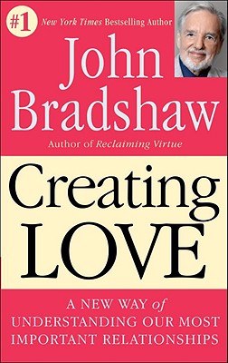 Creating Love: A New Way of Understanding Our Most Important Relationships - John Bradshaw