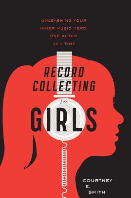 Record Collecting for Girls: Unleashing Your Inner Music Nerd, One Album at a Time - Courtney E. Smith