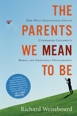 The Parents We Mean to Be: How Well-Intentioned Adults Undermine Children's Moral and Emotional Development - Richard Weissbourd