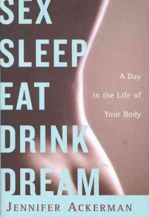 Sex Sleep Eat Drink Dream: A Day in the Life of Your Body - Jennifer Ackerman