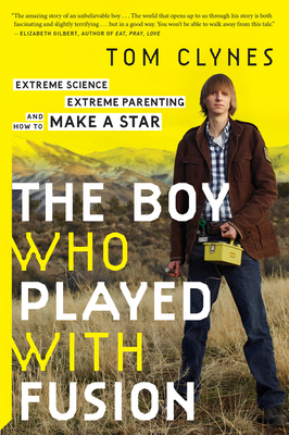 The Boy Who Played with Fusion: Extreme Science, Extreme Parenting, and How to Make a Star - Tom Clynes