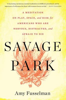 Savage Park: A Meditation on Play, Space, and Risk for Americans Who Are Nervous, Distracted, and Afraid to Die - Amy Fusselman
