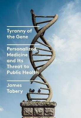 Tyranny of the Gene: Personalized Medicine and Its Threat to Public Health - James Tabery