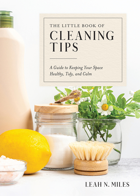 The Little Book of Cleaning Tips: A Guide to Keeping Your Space, Healthy, Tidy, & Calm - Leah N. Miles
