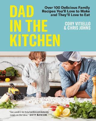 Dad in the Kitchen: Over 100 Delicious Family Recipes You'll Love to Make and They'll Love to Eat - Cory Vitiello