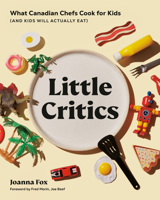 Little Critics: What Canadian Chefs Cook for Kids (and Kids Will Actually Eat) - Joanna Fox