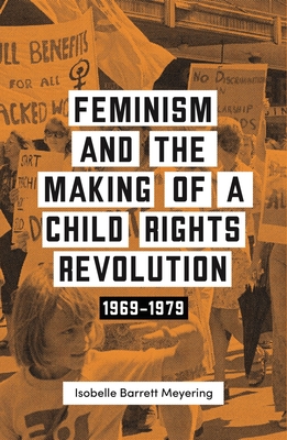 Feminism and the Making of a Child Rights Revolution: 1969-1979 - Isobella Barrett Meyering