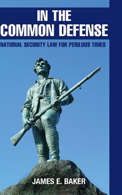 In the Common Defense: National Security Law for Perilous Times - James E. Baker