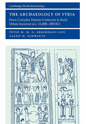 The Archaeology of Syria: From Complex Hunter-Gatherers to Early Urban Societies (c. 16,000-300 BC) - Peter M. M. G. Akkermans