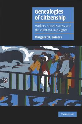 Genealogies of Citizenship: Markets, Statelessness, and the Right to Have Rights - Margaret R. Somers