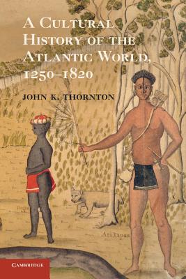 A Cultural History of the Atlantic World, 1250-1820 - John K. Thornton