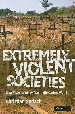 Extremely Violent Societies: Mass Violence in the Twentieth-Century World - Christian Gerlach