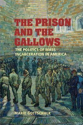 The Prison and the Gallows: The Politics of Mass Incarceration in America - Marie Gottschalk