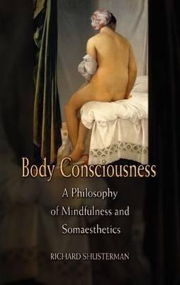 Body Consciousness: A Philosophy of Mindfulness and Somaesthetics - Richard Shusterman