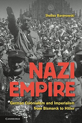 Nazi Empire: German Colonialism and Imperialism from Bismarck to Hitler - Shelley Baranowski