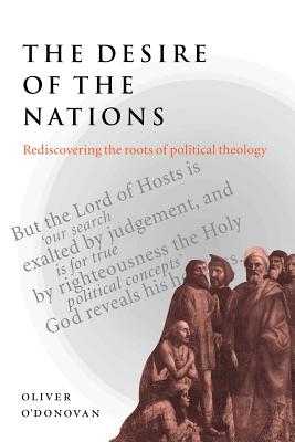 The Desire of the Nations: Rediscovering the Roots of Political Theology - Oliver O'donovan