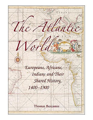 The Atlantic World: Europeans, Africans, Indians and Their Shared History, 1400-1900 - Thomas Benjamin