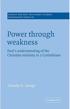Coperta cărții 'Power Through Weakness: Paul's Understanding of the Christian Ministry in 2 Corinthians - Timothy B. Savage'