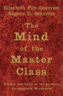The Mind of the Master Class: History and Faith in the Southern Slaveholders' Worldview - Elizabeth Fox-genovese
