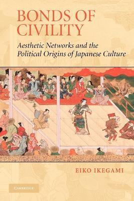 Bonds of Civility: Aesthetic Networks and the Political Origins of Japanese Culture - Eiko Ikegami