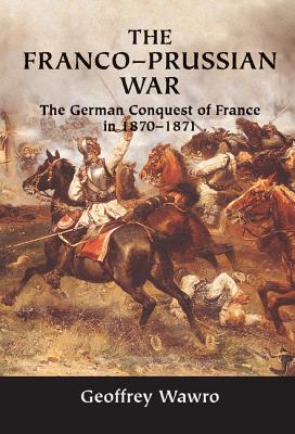 The Franco-Prussian War: The German Conquest of France in 1870-1871 - Geoffrey Wawro