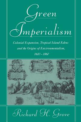 Green Imperialism: Colonial Expansion, Tropical Island Edens and the Origins of Environmentalism, 1600-1860 - Richard H. Grove