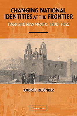 Changing National Identities at the Frontier: Texas and New Mexico, 1800-1850 - Andrés Reséndez