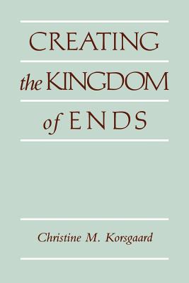 Creating the Kingdom of Ends - Christine M. Korsgaard