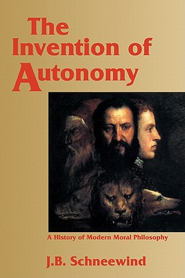 The Invention of Autonomy: A History of Modern Moral Philosophy - J. B. Schneewind