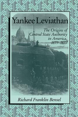 Yankee Leviathan: The Origins of Central State Authority in America, 1859-1877 - Richard Franklin Bensel