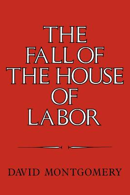 The Fall of the House of Labor: The Workplace, the State, and American Labor Activism, 1865-1925 - David Montgomery