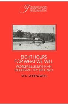 Coperta cărții 'Eight Hours for What We Will: Workers and Leisure in an Industrial City, 1870-1920 - Roy Rosenzweig'